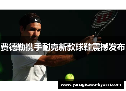 费德勒携手耐克新款球鞋震撼发布