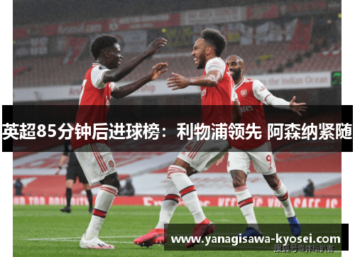 英超85分钟后进球榜：利物浦领先 阿森纳紧随